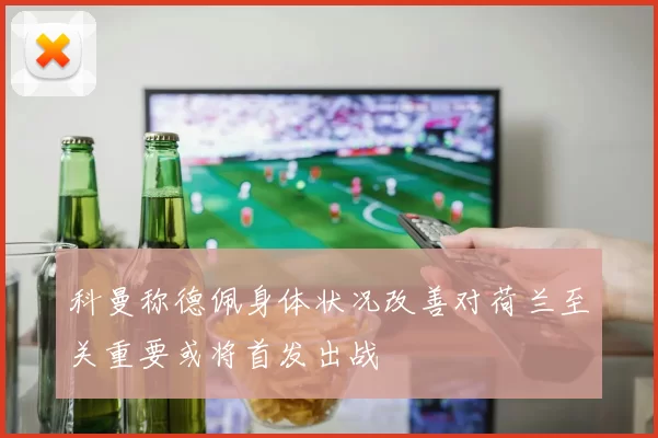 科曼称德佩身体状况改善对荷兰至关重要或将首发出战