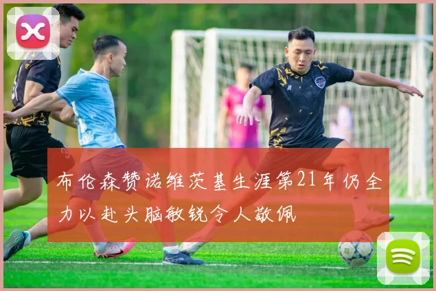 布伦森赞诺维茨基生涯第21年仍全力以赴头脑敏锐令人敬佩